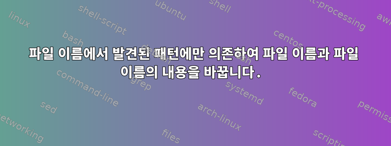 파일 이름에서 발견된 패턴에만 의존하여 파일 이름과 파일 이름의 내용을 바꿉니다.