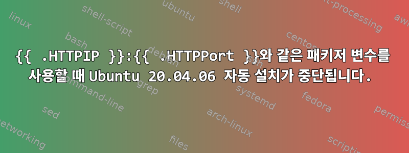 {{ .HTTPIP }}:{{ .HTTPPort }}와 같은 패키저 변수를 사용할 때 Ubuntu 20.04.06 자동 설치가 중단됩니다.