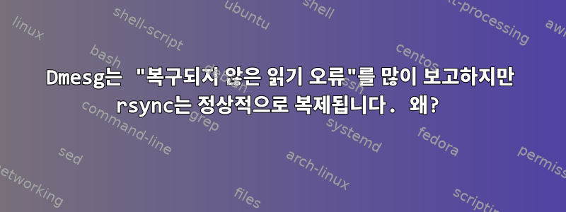 Dmesg는 "복구되지 않은 읽기 오류"를 많이 보고하지만 rsync는 정상적으로 복제됩니다. 왜?