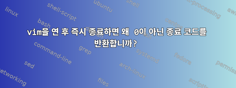 vim을 연 후 즉시 종료하면 왜 0이 아닌 종료 코드를 반환합니까?