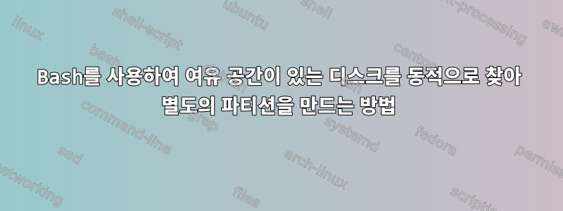 Bash를 사용하여 여유 공간이 있는 디스크를 동적으로 찾아 별도의 파티션을 만드는 방법