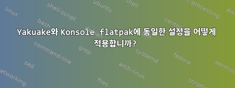 Yakuake와 Konsole flatpak에 동일한 설정을 어떻게 적용합니까?