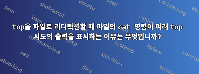 top을 파일로 리디렉션할 때 파일의 cat 명령이 여러 top 시도의 출력을 표시하는 이유는 무엇입니까?