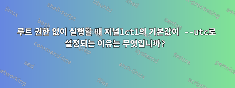 루트 권한 없이 실행할 때 저널lctl의 기본값이 --utc로 설정되는 이유는 무엇입니까?