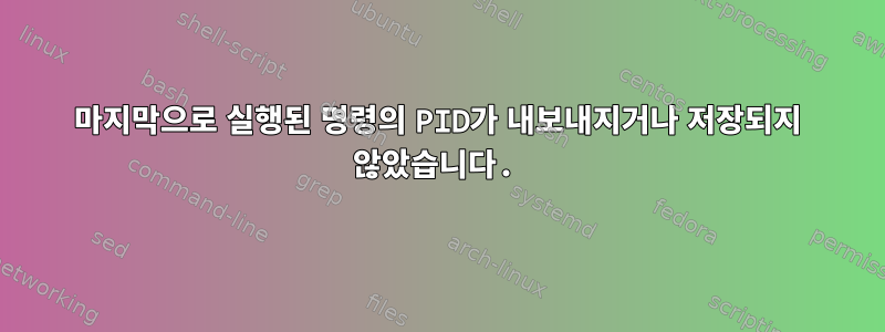 마지막으로 실행된 명령의 PID가 내보내지거나 저장되지 않았습니다.