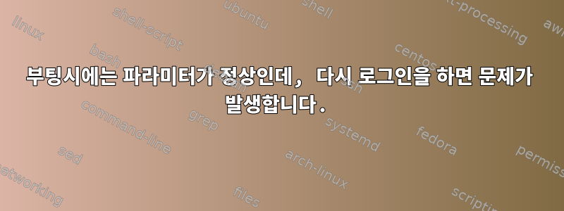 부팅시에는 파라미터가 정상인데, 다시 로그인을 하면 문제가 발생합니다.