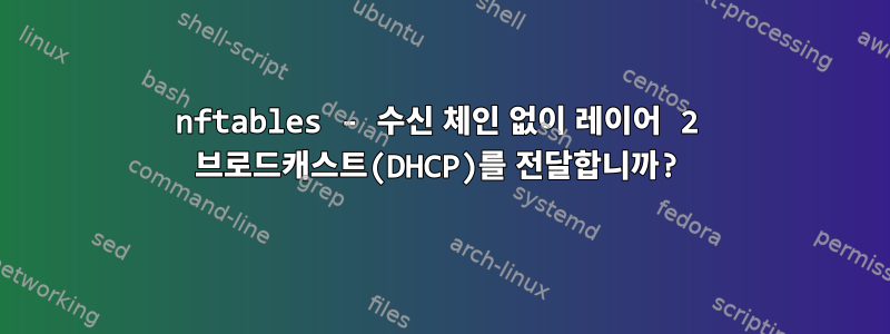 nftables - 수신 체인 없이 레이어 2 브로드캐스트(DHCP)를 전달합니까?