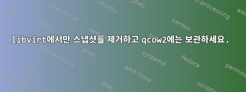 libvirt에서만 스냅샷을 제거하고 qcow2에는 보관하세요.