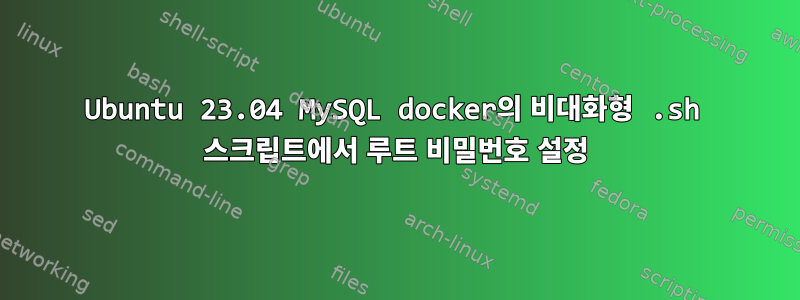 Ubuntu 23.04 MySQL docker의 비대화형 .sh 스크립트에서 루트 비밀번호 설정