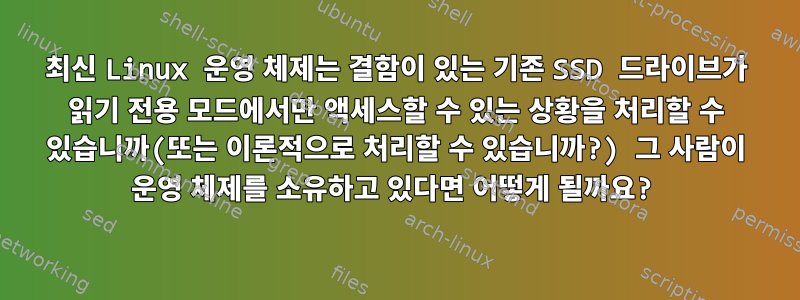 최신 Linux 운영 체제는 결함이 있는 기존 SSD 드라이브가 읽기 전용 모드에서만 액세스할 수 있는 상황을 처리할 수 있습니까(또는 이론적으로 처리할 수 있습니까?) 그 사람이 운영 체제를 소유하고 있다면 어떻게 될까요?