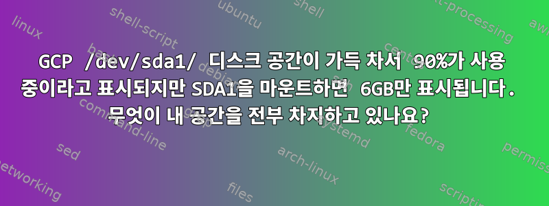 GCP /dev/sda1/ 디스크 공간이 가득 차서 90%가 사용 중이라고 표시되지만 SDA1을 마운트하면 6GB만 표시됩니다. 무엇이 내 공간을 전부 차지하고 있나요?