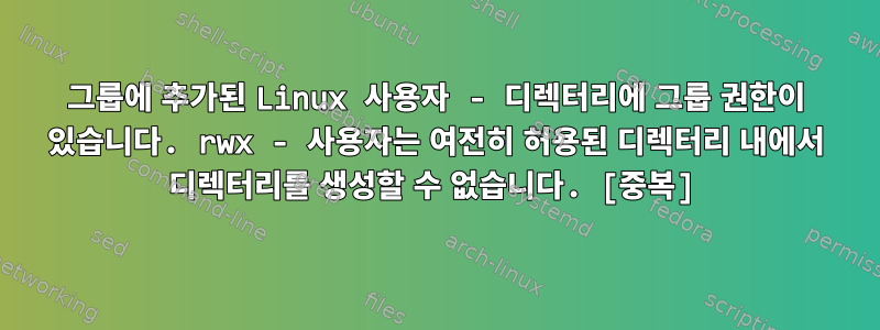 그룹에 추가된 Linux 사용자 - 디렉터리에 그룹 권한이 있습니다. rwx - 사용자는 여전히 허용된 디렉터리 내에서 디렉터리를 생성할 수 없습니다. [중복]