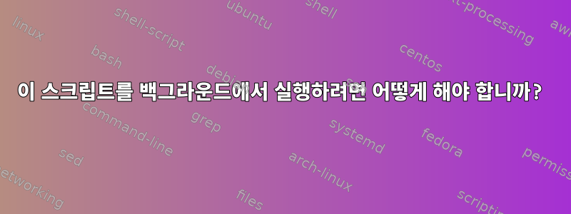 이 스크립트를 백그라운드에서 실행하려면 어떻게 해야 합니까?