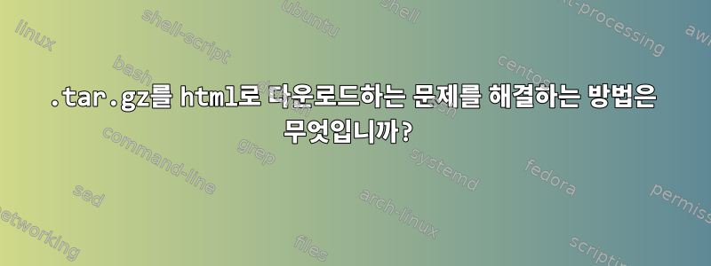 .tar.gz를 html로 다운로드하는 문제를 해결하는 방법은 무엇입니까?