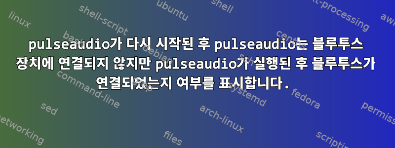 pulseaudio가 다시 시작된 후 pulseaudio는 블루투스 장치에 연결되지 않지만 pulseaudio가 실행된 후 블루투스가 연결되었는지 여부를 표시합니다.