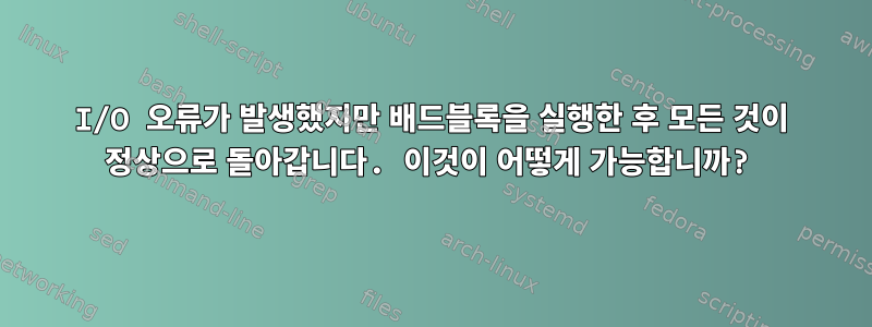 I/O 오류가 발생했지만 배드블록을 실행한 후 모든 것이 정상으로 돌아갑니다. 이것이 어떻게 가능합니까?