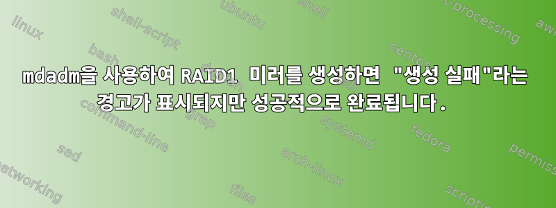 mdadm을 사용하여 RAID1 미러를 생성하면 "생성 실패"라는 경고가 표시되지만 성공적으로 완료됩니다.