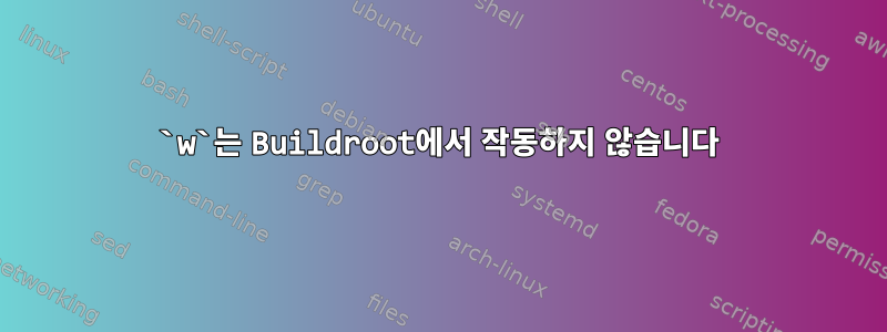 `w`는 Buildroot에서 작동하지 않습니다