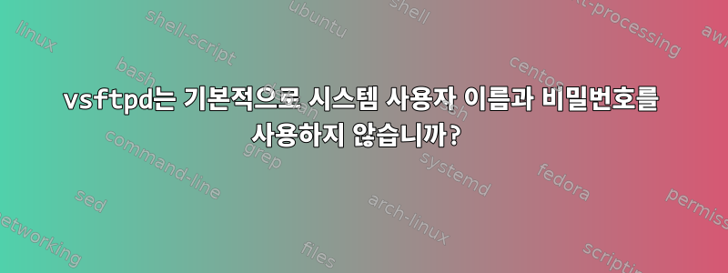 vsftpd는 기본적으로 시스템 사용자 이름과 비밀번호를 사용하지 않습니까?