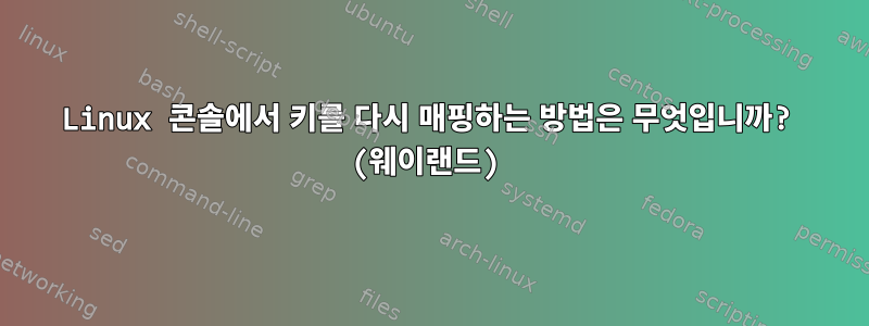 Linux 콘솔에서 키를 다시 매핑하는 방법은 무엇입니까? (웨이랜드)