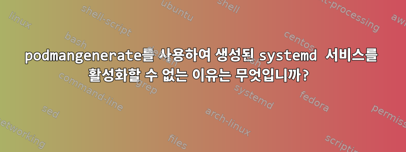 podmangenerate를 사용하여 생성된 systemd 서비스를 활성화할 수 없는 이유는 무엇입니까?