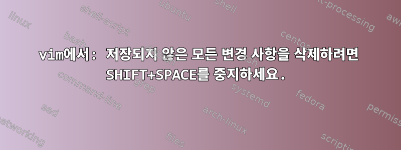 vim에서: 저장되지 않은 모든 변경 사항을 삭제하려면 SHIFT+SPACE를 중지하세요.