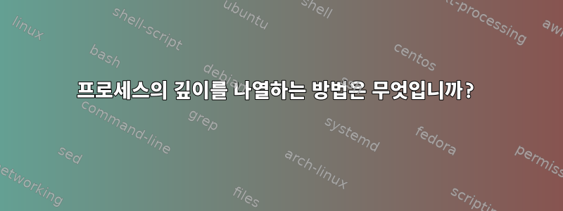 프로세스의 깊이를 나열하는 방법은 무엇입니까?