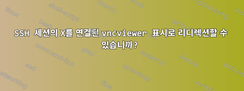 SSH 세션의 X를 연결된 vncviewer 표시로 리디렉션할 수 있습니까?