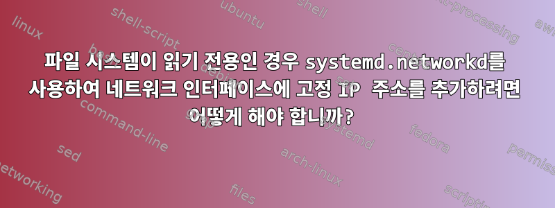 파일 시스템이 읽기 전용인 경우 systemd.networkd를 사용하여 네트워크 인터페이스에 고정 IP 주소를 추가하려면 어떻게 해야 합니까?