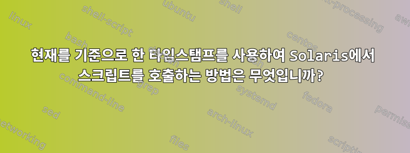 현재를 기준으로 한 타임스탬프를 사용하여 Solaris에서 스크립트를 호출하는 방법은 무엇입니까?