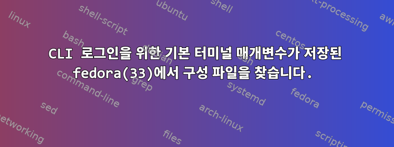 CLI 로그인을 위한 기본 터미널 매개변수가 저장된 fedora(33)에서 구성 파일을 찾습니다.