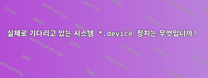 실제로 기다리고 있는 시스템 *.device 장치는 무엇입니까?