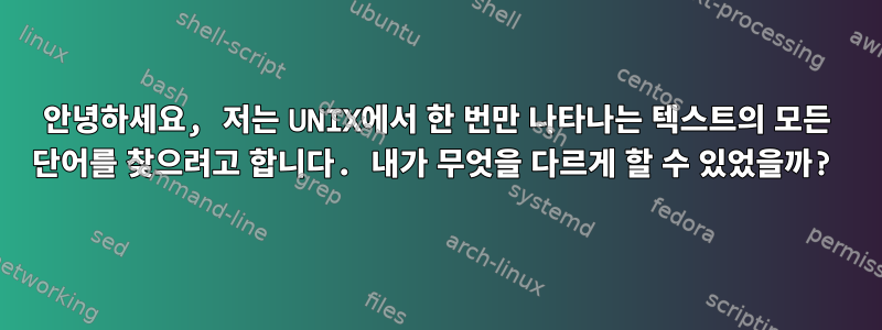 안녕하세요, 저는 UNIX에서 한 번만 나타나는 텍스트의 모든 단어를 찾으려고 합니다. 내가 무엇을 다르게 할 수 있었을까?