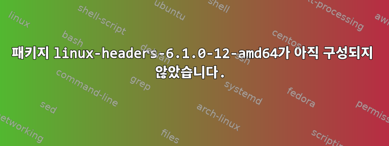 패키지 linux-headers-6.1.0-12-amd64가 아직 구성되지 않았습니다.