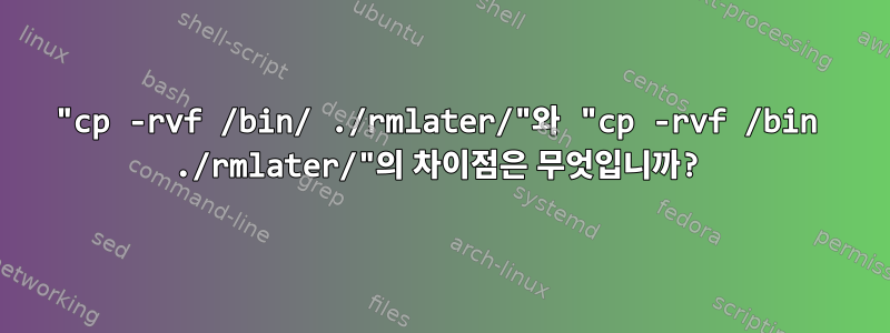 "cp -rvf /bin/ ./rmlater/"와 "cp -rvf /bin ./rmlater/"의 차이점은 무엇입니까?