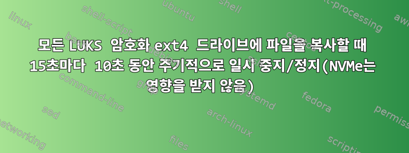 모든 LUKS 암호화 ext4 드라이브에 파일을 복사할 때 15초마다 10초 동안 주기적으로 일시 중지/정지(NVMe는 영향을 받지 않음)