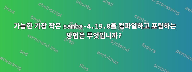 가능한 가장 작은 samba-4.19.0을 컴파일하고 포팅하는 방법은 무엇입니까?