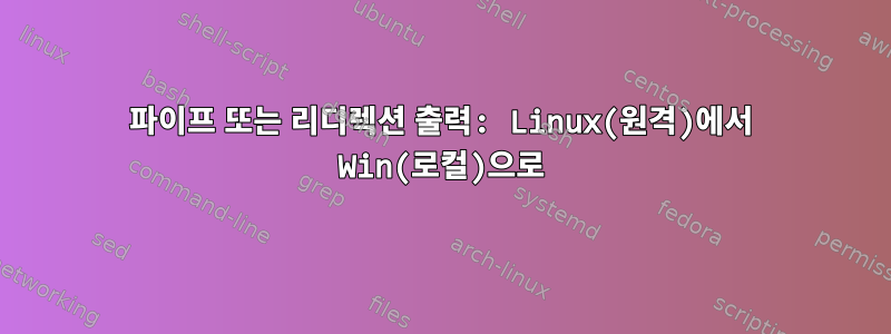 파이프 또는 리디렉션 출력: Linux(원격)에서 Win(로컬)으로