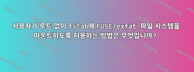 사용자가 루트 없이 fstab에 FUSE/exfat 파일 시스템을 마운트하도록 허용하는 방법은 무엇입니까?