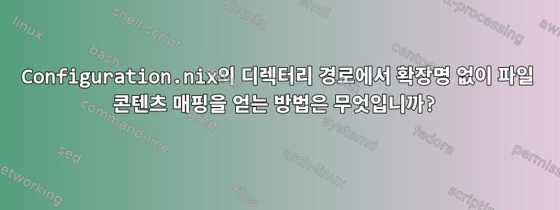 Configuration.nix의 디렉터리 경로에서 확장명 없이 파일 콘텐츠 매핑을 얻는 방법은 무엇입니까?