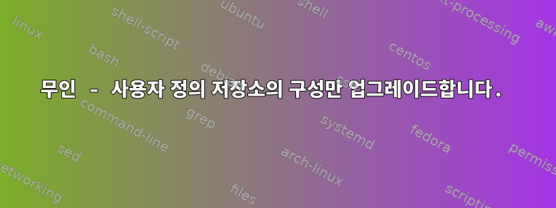 무인 - 사용자 정의 저장소의 구성만 업그레이드합니다.