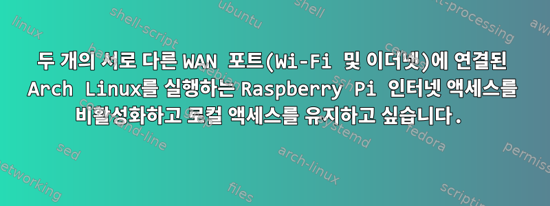 두 개의 서로 다른 WAN 포트(Wi-Fi 및 이더넷)에 연결된 Arch Linux를 실행하는 Raspberry Pi 인터넷 액세스를 비활성화하고 로컬 액세스를 유지하고 싶습니다.