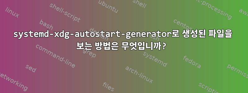 systemd-xdg-autostart-generator로 생성된 파일을 보는 방법은 무엇입니까?