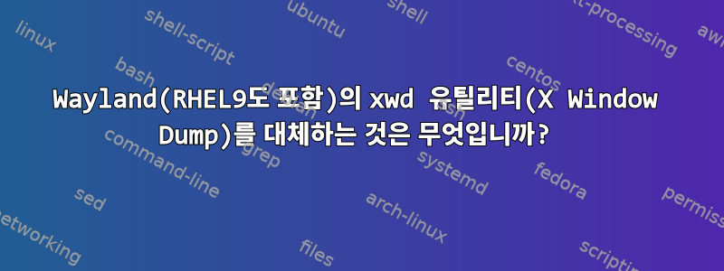 Wayland(RHEL9도 포함)의 xwd 유틸리티(X Window Dump)를 대체하는 것은 무엇입니까?