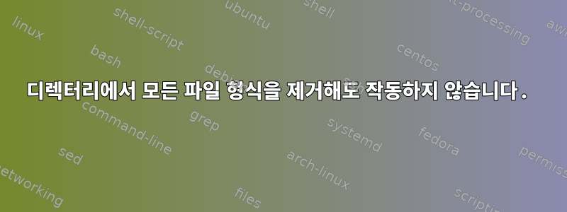 디렉터리에서 모든 파일 형식을 제거해도 작동하지 않습니다.