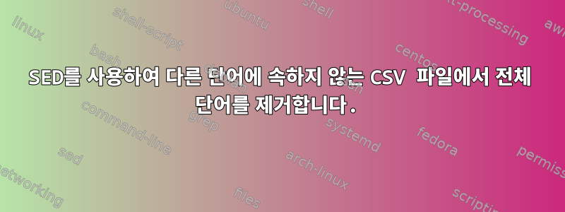 SED를 사용하여 다른 단어에 속하지 않는 CSV 파일에서 전체 단어를 제거합니다.