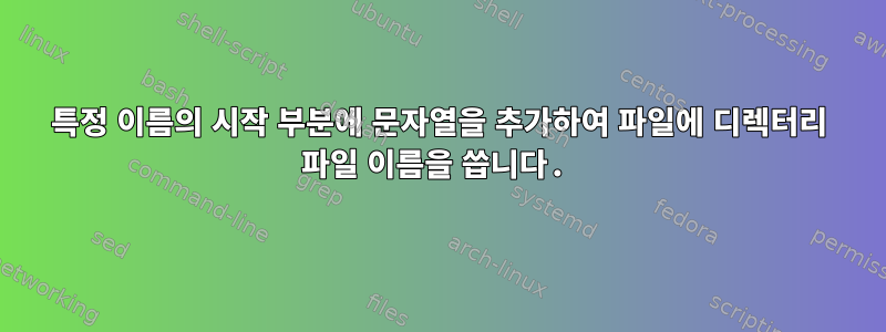 특정 이름의 시작 부분에 문자열을 추가하여 파일에 디렉터리 파일 이름을 씁니다.