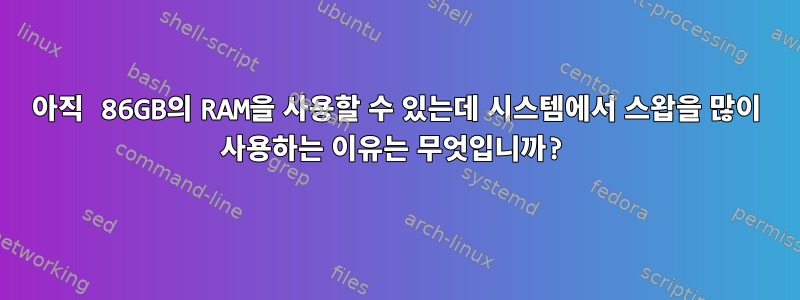 아직 86GB의 RAM을 사용할 수 있는데 시스템에서 스왑을 많이 사용하는 이유는 무엇입니까?