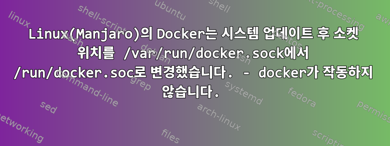 Linux(Manjaro)의 Docker는 시스템 업데이트 후 소켓 위치를 /var/run/docker.sock에서 /run/docker.soc로 변경했습니다. - docker가 작동하지 않습니다.