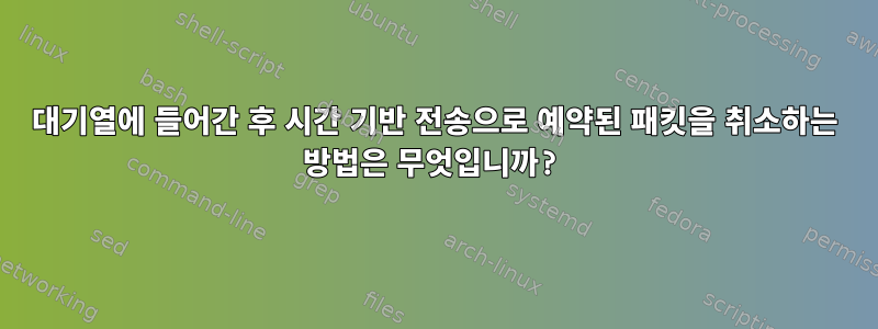 대기열에 들어간 후 시간 기반 전송으로 예약된 패킷을 취소하는 방법은 무엇입니까?